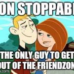 Out of the friendzone | RON STOPPABLE THE ONLY GUY TO GET OUT OF THE FRIENDZONE | image tagged in out of the friendzone | made w/ Imgflip meme maker