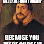 john calvin 1 | YOU RECEIVED THIS MESSAGE FROM THOMMY BECAUSE YOU WERE CHOSEN! | image tagged in john calvin 1 | made w/ Imgflip meme maker