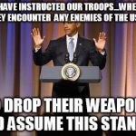 Obama Hands Up | AND I HAVE INSTRUCTED OUR TROOPS...WHENEVER THEY ENCOUNTER  ANY ENEMIES OF THE USA... TO DROP THEIR WEAPONS AND ASSUME THIS STANCE... | image tagged in obama hands up | made w/ Imgflip meme maker
