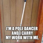 Seriously? | WHY DO I CARRY THIS CANE? I'M A POLE DANCER AND I CARRY MY WORK WITH ME. | image tagged in creepy condescending wonka,confession bear,am i the only one around here | made w/ Imgflip meme maker