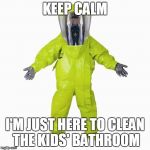 HazMat Man | KEEP CALM I'M JUST HERE TO CLEAN THE KIDS' BATHROOM | image tagged in hazmat man | made w/ Imgflip meme maker
