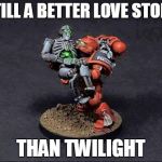 40K Bromance | STILL A BETTER LOVE STORY THAN TWILIGHT | image tagged in 40k bromance | made w/ Imgflip meme maker