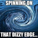 water vortex | SPINNING ON THAT DIZZY EDGE... | image tagged in water vortex | made w/ Imgflip meme maker