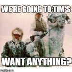 Life on Hoth | WE'RE GOING TO TIM'S WANT ANYTHING? | image tagged in life on hoth | made w/ Imgflip meme maker