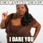 angry black women | TOUCH MY SANDWICH AGAIN I DARE YOU | image tagged in angry black women | made w/ Imgflip meme maker