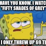 SpongeBob Watches "Fifty Shades Of Grey" | I'LL HAVE YOU KNOW, I WATCHED "FIFTY SHADES OF GREY" AND I ONLY THREW UP 69 TIMES | image tagged in spongebob,memes,tough spongebob,fifty shades of grey | made w/ Imgflip meme maker