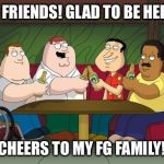 family guy | HI FRIENDS! GLAD TO BE HERE. CHEERS TO MY FG FAMILY! | image tagged in family guy | made w/ Imgflip meme maker