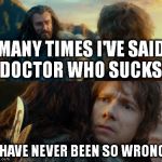 I'm no fan, but the show's OK. | MANY TIMES I'VE SAID DOCTOR WHO SUCKS. I HAVE NEVER BEEN SO WRONG! | image tagged in sudden change of heart thorin | made w/ Imgflip meme maker