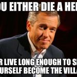 brian williams | YOU EITHER DIE A HERO OR LIVE LONG ENOUGH TO SEE YOURSELF BECOME THE VILLAIN | image tagged in brian williams | made w/ Imgflip meme maker