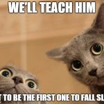 A friend of mine was always the first one to crash at parties, no matter how many "lessons" we gave him... | WE'LL TEACH HIM NOT TO BE THE FIRST ONE TO FALL SLEEP | image tagged in startled cats | made w/ Imgflip meme maker