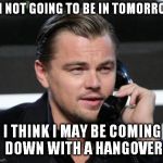 DiCaprio Telephone | I'M NOT GOING TO BE IN TOMORROW I THINK I MAY BE COMING DOWN WITH A HANGOVER | image tagged in dicaprio telephone | made w/ Imgflip meme maker