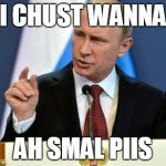 Tiny Putin | I CHUST WANNA AH SMAL PIIS | image tagged in tiny putin | made w/ Imgflip meme maker