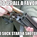 Shotgun Loading | DO US ALL A FAVOR GO SUCK START A SHOTGUN | image tagged in shotgun loading | made w/ Imgflip meme maker