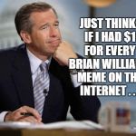 Brian Williams | JUST THINK: IF I HAD $1 FOR EVERY BRIAN WILLIAMS MEME ON THE INTERNET . . . | image tagged in brian williams | made w/ Imgflip meme maker