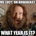 I'm not watching TV Land; It's on FOX Channel 11 | "I LOVE LUCY" ON BROADCAST TV? WHAT YEAR IS IT? | image tagged in what year is it | made w/ Imgflip meme maker