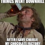 drinking | THINGS WENT DOWNHILL AFTER I GAVE CHARLIE MY CHOCOLATE FACTORY | image tagged in drinking | made w/ Imgflip meme maker