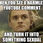 Why do I feel like the only one who does this? | WHEN YOU SEE A HARMLESS YOUTUBE COMMENT AND TURN IT INTO SOMETHING SEXUAL | image tagged in legolas,youtube,comment section,sexual,wtf,funny | made w/ Imgflip meme maker