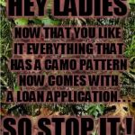 let us have camo back | HEY LADIES SO STOP IT ! NOW THAT YOU LIKE IT EVERYTHING THAT HAS A CAMO PATTERN NOW COMES WITH A LOAN APPLICATION. . . | image tagged in camo | made w/ Imgflip meme maker