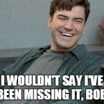 office space | I WOULDN'T SAY I'VE BEEN MISSING IT, BOB. | image tagged in office space | made w/ Imgflip meme maker