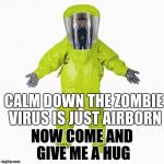 HazMat Man | CALM DOWN THE ZOMBIE VIRUS IS JUST AIRBORN NOW COME AND GIVE ME A HUG | image tagged in hazmat man | made w/ Imgflip meme maker