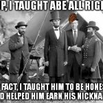 Brian Williams With Honest Abe | YUP, I TAUGHT ABE ALL RIGHT. IN FACT, I TAUGHT HIM TO BE HONEST AND HELPED HIM EARN HIS NICKNAME. | image tagged in brian williams with honest abe,scumbag,brian williams | made w/ Imgflip meme maker