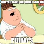 Peter Griffin perhaps | PETER, DID YOU LEAVE THE TOILET SEAT OPEN? PERHAPS | image tagged in peter griffin perhaps,scumbag | made w/ Imgflip meme maker