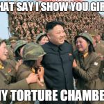 The chicks dig Kim jong Un | WHAT SAY I SHOW YOU GIRLS MY TORTURE CHAMBER | image tagged in kim jong un,memes | made w/ Imgflip meme maker