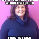 Smart CEO Sarah | STUDIES SHOW THAT WOMEN WITH SOME EXTRA WEIGHT LIVE LONGER THAN THE MEN WHO MENTION IT | image tagged in smart ceo sarah | made w/ Imgflip meme maker