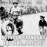 Fat Bike | NOT YOUR GRANDPA'S FAT BIKE....OR IS IT? | image tagged in fat bike | made w/ Imgflip meme maker