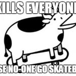 Skateboards Cow | KILLS EVERYONE, BECAUSE NO-ONE GO SKATEBOARDZ. | image tagged in skateboards cow | made w/ Imgflip meme maker
