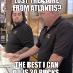 pawn stars rebuttal | LOST TREASURE FROM ATLANTIS? THE BEST I CAN DO IS 20 BUCKS. | image tagged in pawn stars rebuttal,atlantis,treasure | made w/ Imgflip meme maker