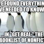 penguins | WE FOUND EVERYTHING WE NEEDED TO KNOW... ...IN "GET REAL," THE BIG BOOKLIST OF NONFICTION. | image tagged in penguins | made w/ Imgflip meme maker