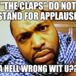DA HELL WRONG WIT U??? | "THE CLAPS" DO NOT STAND FOR APPLAUSE! DA HELL WRONG WIT U??? | image tagged in da hell wrong wit u | made w/ Imgflip meme maker