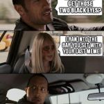 The Rock and Two Black Eyes | HOW DID YOU GET THOSE TWO BLACK EYES? I RAN INTO THE BAR YOU SET WITH YOUR LAST MEME! | image tagged in the rock and two black eyes,black eyes,girl fight | made w/ Imgflip meme maker