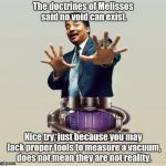 Neil deGrasse Dyson - Horror Vacui | The doctrines of Melissos said no void can exist. Nice try, just because you may lack proper tools to measure a vacuum, does not mean they a | image tagged in neil degrasse dyson - horror vacui | made w/ Imgflip meme maker