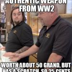 pawn stars rebuttal | AUTHENTIC WEAPON FROM WW2 WORTH ABOUT 50 GRAND, BUT HAS A SCRATCH, SO 25 CENTS | image tagged in pawn stars rebuttal | made w/ Imgflip meme maker