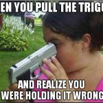 GUNS. | WHEN YOU PULL THE TRIGGER AND REALIZE YOU WERE HOLDING IT WRONG | image tagged in memes | made w/ Imgflip meme maker