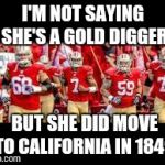 It's a Rush | I'M NOT SAYING SHE'S A GOLD DIGGER BUT SHE DID MOVE TO CALIFORNIA IN 1849 | image tagged in 49ers | made w/ Imgflip meme maker
