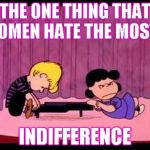 Wanna Piss A Woman Off? | THE ONE THING THAT WOMEN HATE THE MOST.... INDIFFERENCE | image tagged in schroeder  lucy,peanuts | made w/ Imgflip meme maker