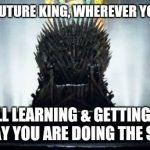 Iron Throne | TO MY FUTURE KING, WHEREVER YOU ARE... I'M STILL LEARNING & GETTING READY. I PRAY YOU ARE DOING THE SAME. | image tagged in iron throne | made w/ Imgflip meme maker