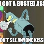 bender ass | "HEY! I GOT A BUSTED ASS HERE AND I DON'T SEE ANYONE KISSING IT!" | image tagged in bender ass | made w/ Imgflip meme maker