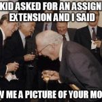 Presidents | THIS KID ASKED FOR AN ASSIGNMENT EXTENSION AND I SAID "SHOW ME A PICTURE OF YOUR MOTHER" | image tagged in presidents | made w/ Imgflip meme maker