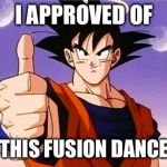 Goku Approves | I APPROVED OF THIS FUSION DANCE | image tagged in goku approves | made w/ Imgflip meme maker