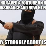 JohnJihad | JOHN SAVED A FORTUNE ON HIS CAR INSURANCE AND NOW HE FEELS... ...VERY STRONGLY ABOUT ISLAM. | image tagged in johnjihad | made w/ Imgflip meme maker