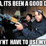 Ice Cube AK 47 | YEA, ITS BEEN A GOOD DAY DID'NT  HAVE TO USE MY AK | image tagged in ice cube ak 47 | made w/ Imgflip meme maker