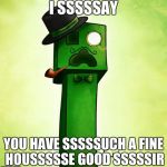 Creeper Sir | I SSSSSAY YOU HAVE SSSSSUCH A FINE HOUSSSSSE GOOD SSSSSIR | image tagged in creeper sir | made w/ Imgflip meme maker