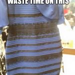 DRESS | IF YOU WERE STUPID ENOUGH TO WASTE TIME ON THIS ITS PRECIOUS TIME YOU'LL NEVER GET BACK! | image tagged in dress | made w/ Imgflip meme maker