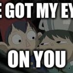 You know Over the garden wall? | I'VE GOT MY EYES, ON YOU | image tagged in you know over the garden wall | made w/ Imgflip meme maker