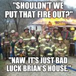 dont forget the selfie | "SHOULDN'T WE PUT THAT FIRE OUT?" "NAW, IT'S JUST BAD LUCK BRIAN'S HOUSE." | image tagged in dont forget the selfie | made w/ Imgflip meme maker