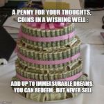 Money cake lets eat  | A PENNY FOR YOUR THOUGHTS,
 COINS IN A WISHING WELL : ADD UP TO IMMEASURABLE DREAMS, YOU CAN REDEEM,  BUT NEVER SELL | image tagged in money cake lets eat  | made w/ Imgflip meme maker